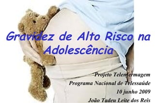 Gravidez de Alto Risco na
Adolescência
Projeto Telenfermagem
Programa Nacional de Telessaúde
10 junho 2009
João Tadeu Leite dos Reis

 