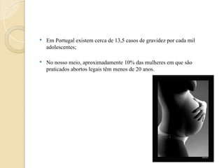  Em Portugal existem cerca de 13,5 casos de gravidez por cada mil
adolescentes;
 No nosso meio, aproximadamente 10% das mulheres em que são
praticados abortos legais têm menos de 20 anos.
 