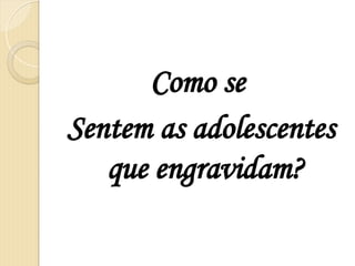 Como se
Sentem as adolescentes
que engravidam?
 