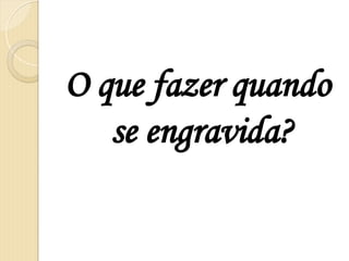 O que fazer quando
se engravida?
 