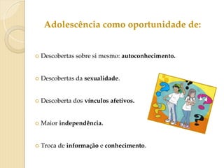 Adolescência como oportunidade de:
○ Descobertas sobre si mesmo: autoconhecimento.
○ Descobertas da sexualidade.
○ Descoberta dos vínculos afetivos.
○ Maior independência.
○ Troca de informação e conhecimento.
 