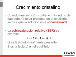 Crecimiento cristalino
• Se ha encontrado que la velocidad de
nucleación depende más de la
sobresaturación relativa que la misma
rapidez de crecimiento de partículas.
 