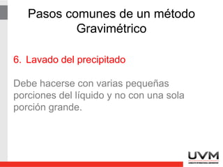 Pasos comunes de un método
Gravimétrico
6. Lavado del precipitado
Debe hacerse con varias pequeñas
porciones del líquido y no con una sola
porción grande.
 
