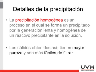 3 tipos de Coprecipitación
• Por adsorción superficial: el ↓ queda como
partículas coloidales (con carga) por lo que
adsorbe impurezas también cargadas.
• Por oclusión (atrapamiento mecánico):
cuando las impurezas quedan atrapadas al
crecer el precipitado.
• Por formación de cristales mixtos: alguno de
los iones de la red cristalina se sustituye por
otro elemento de tamaño y carga similar.
 