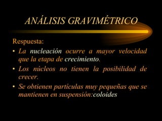 ANÁLISIS GRAVIMÉTRICO Respuesta: La  nucleación  ocurre a mayor velocidad que la etapa de  crecimiento . Los núcleos no tienen la posibilidad de crecer. Se obtienen partículas muy pequeñas que se mantienen en suspensión: coloides   