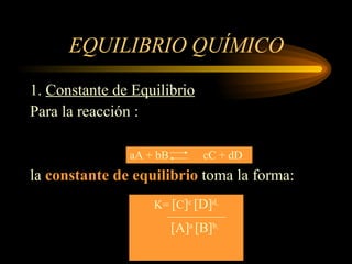 EQUILIBRIO QUÍMICO 1.  Constante de Equilibrio Para la reacción : la  constante de equilibrio  toma la forma: aA + bB  cC + dD K=  [ C ] c  [D] d   [A] a  [B] b   