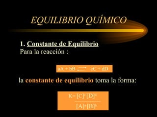 EQUILIBRIO QUÍMICO 1.  Constante de Equilibrio Para la reacción : la  constante de equilibrio  toma la forma: aA + bB  cC + dD K=  [ C ] c  [D] d   [A] a  [B] b   