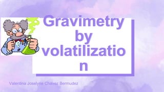 Gravimetry
by
volatilizatio
n
Valentina Joselyne Chavez Bermudez
 