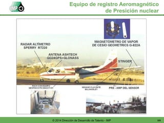 103© 2014 Dirección de Desarrollo de Talento - IMP
Equipo de registro Aeromagnético
de Presición nuclear
 