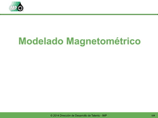 119© 2014 Dirección de Desarrollo de Talento - IMP
Modelado Magnetométrico
 