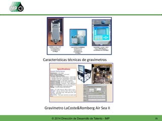 21© 2014 Dirección de Desarrollo de Talento - IMP
Características técnicas de gravímetros
Gravímetro LaCoste&Romberg Air Sea II
 