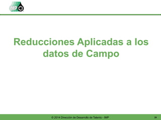 29© 2014 Dirección de Desarrollo de Talento - IMP
Reducciones Aplicadas a los
datos de Campo
 