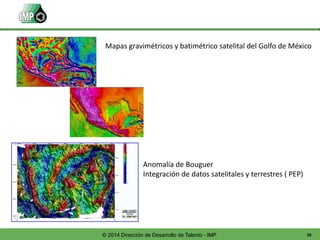 39© 2014 Dirección de Desarrollo de Talento - IMP
Mapas gravimétricos y batimétrico satelital del Golfo de México
Anomalía de Bouguer
Integración de datos satelitales y terrestres ( PEP)
 