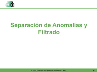 45© 2014 Dirección de Desarrollo de Talento - IMP
Separación de Anomalías y
Filtrado
 