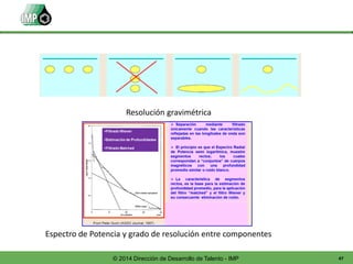 47© 2014 Dirección de Desarrollo de Talento - IMP
Resolución gravimétrica
Espectro de Potencia y grado de resolución entre componentes
 