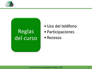 6© 2014 Dirección de Desarrollo de Talento - IMP
•Uso del teléfono
•Participaciones
•Recesos
Reglas
del curso
 