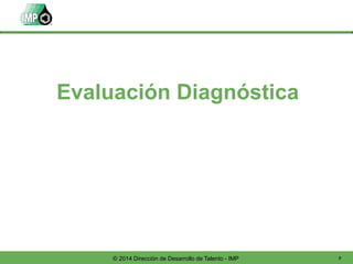 7© 2014 Dirección de Desarrollo de Talento - IMP
Evaluación Diagnóstica
 