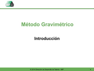 9© 2014 Dirección de Desarrollo de Talento - IMP
Introducción
Método Gravimétrico
 
