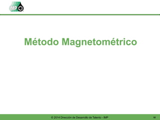 92© 2014 Dirección de Desarrollo de Talento - IMP
Método Magnetométrico
 