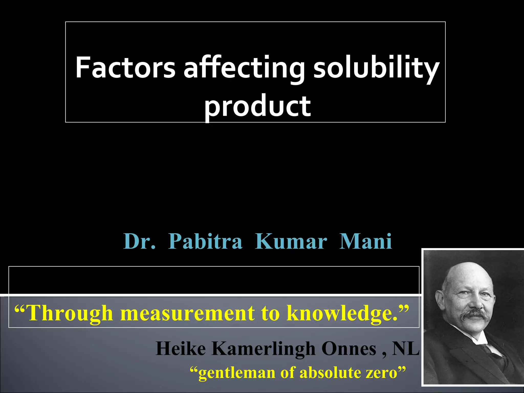 Factors affecting solubility
product
Analytical Chemistry,

ACSS-501

Class –IV

Dr. Pabitra Kumar Mani
Door meten tot weten
“Through measurement to knowledge.”
Heike Kamerlingh Onnes , NL
“gentleman of absolute zero”

 