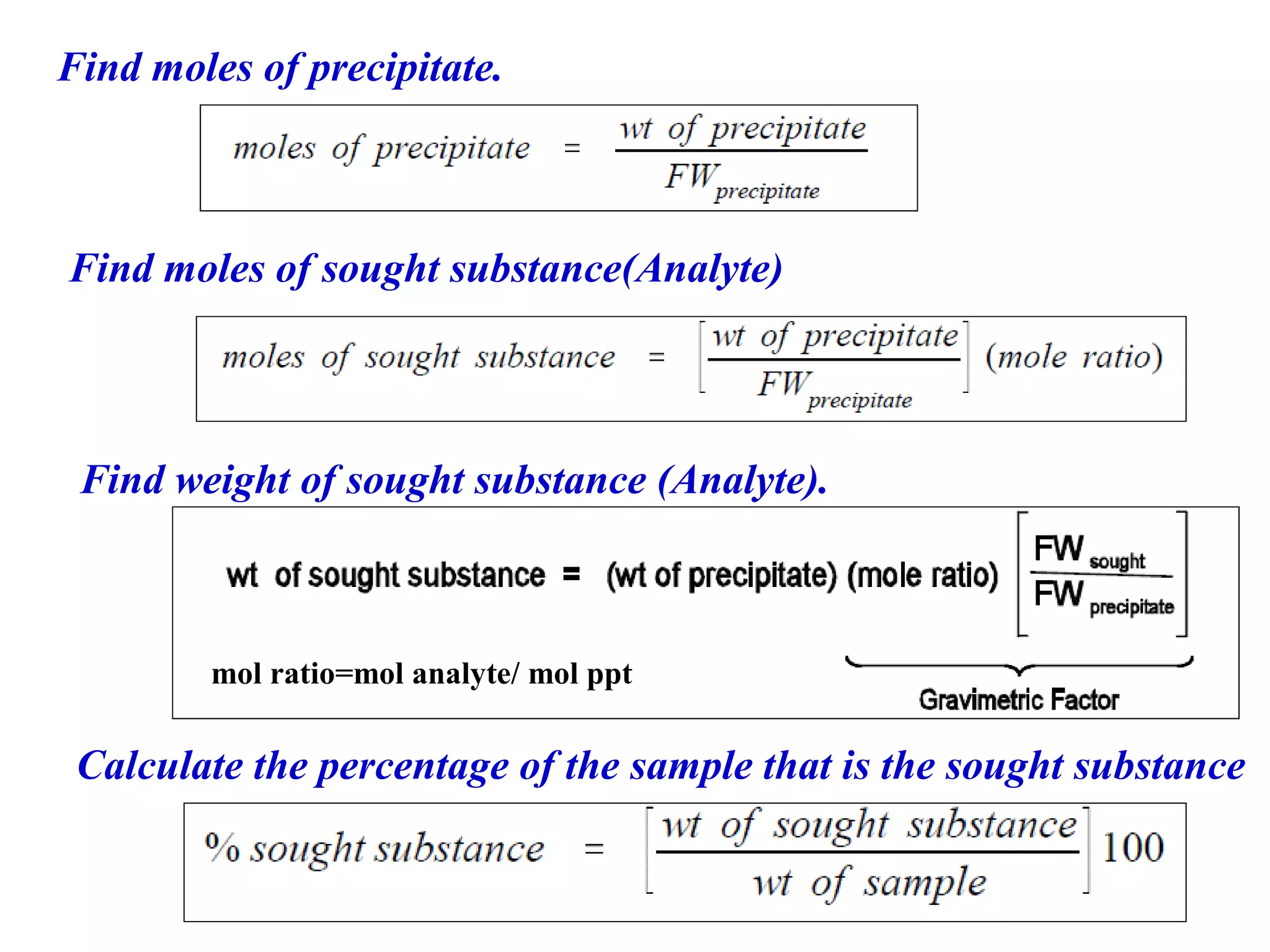Find moles of precipitate.

Find moles of sought substance(Analyte)

Find weight of sought substance (Analyte).

mol ratio=mol analyte/ mol ppt

Calculate the percentage of the sample that is the sought substance

 