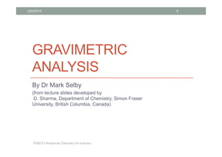 GRAVIMETRIC
ANALYSIS
By Dr Mark Selby
(from lecture slides developed by
D. Sharma, Department of Chemistry, Simon Fraser
University, British Columbia, Canada)
2/20/2015
PQB313 Analytical Chemistry for Industry
1
 