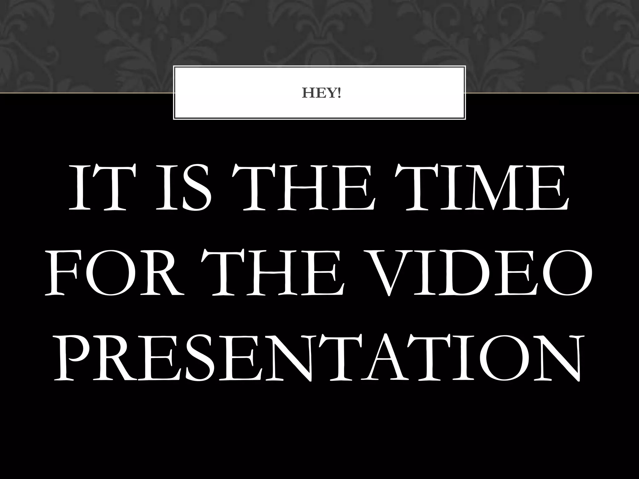 HEY!

IT IS THE TIME
FOR THE VIDEO
PRESENTATION

 