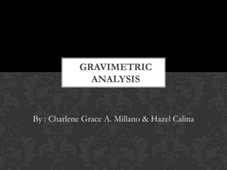 GRAVIMETRIC
ANALYSIS

By : Charlene Grace A. Millano & Hazel Calina

 