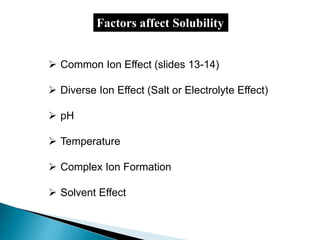 Factors affect Solubility
 Common Ion Effect (slides 13-14)
 Diverse Ion Effect (Salt or Electrolyte Effect)
 pH
 Temperature
 Complex Ion Formation
 Solvent Effect
 