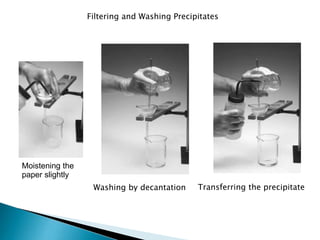 Washing by decantation Transferring the precipitate
Filtering and Washing Precipitates
Moistening the
paper slightly
 