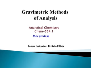 Gravimetric Methods
of Analysis
M.Sc previous
Course Instructor: Dr. Sajjad Ullah
 