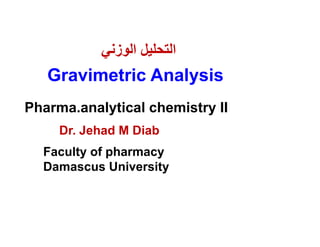 Dr. Jehad M Diab
Faculty of pharmacy
Damascus University
Gravimetric Analysis
‫اﻟوزﻧﻲ‬ ‫اﻟﺗﺣﻠﯾل‬
Pharma.analytical chemistry II
 
