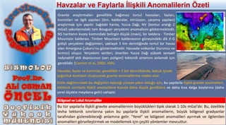 Gravite araştırmaları genellikle bağımsız tortul havzaları, fayları,
kıvrımları ve ilgili yapıları (örn. kalderalar, intrüzyon, çarpma yapıları)
araştırmak için yapılır. Sağdaki harita, Yucca Dağı, NV (kontur aralığı 2
mGal) yakınlarındaki tam Bouguer yerçekimi anomalisini göstermektedir.
NS haritanın kuzey kısmındaki belirgin düşük (mavi), bir kaldera - Timber
Mountain kalderası. Timber Mountain kalderasının güneyindeki dik K-G
gidişli yerçekimi değişimleri, yaklaşık 5 km derinliğinde tortul bir havza
olan Amargosa Çukuru'nu göstermektedir. Havzada volkanlar (turuncu ve
kırmızı) oluşur. Yerçekimi verileri, önerilen Yucca Dağı yüksek seviyeli
radyoaktif atık deposunun (sarı poligon) tektonik ortamını anlamak için
gereklidir. (Connor et al, 2000, JGR).
Kütle dağılımındaki bu değişimin kaynağı yüzeye yakın olduğu için, bu yapılarla ilişkili gravite anomalileri,
tektonik sınırlarla ilişkili anomalilere kıyasla daha düşük genliklere ve daha kısa dalga boylarına (daha
yerel ölçekte meydana gelir) sahiptir.
BölgeselveLokalAnomaliler
Bu tür yapılarla ilişkili gravite anomalilerinin büyüklükleri tipik olarak 1-10s mGal'dir. Bu, özellikle
levha tektonik sınırlarına yakın bu yapılarla ilişkili anomalilerin, büyük bölgesel gradyanlar
tarafından gizlenebileceği anlamına gelir. "Yerel" ve bölgesel anomalileri ayırmak ve ilgilenilen
anomalileri görselleştirmek ve modellemek için çeşitli yöntemler mevcuttur.
Havzalar, faylar ve kıvrımlar, genellikle < 5 km derinliklerde, kabuk içinde
yoğunluk kontrastı oluşturarak gravite anomalilerine neden olur.
Havzalar ve Faylarla İlişkili Anomalilerin Özeti
 