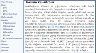 Parks and Plates,pp.27
©2005 Robert J. Lillie
Yerkabuğunun kütleleri ve yoğunlukları birbirinden farklı büyük
parçaları (blokları) arasındaki denge durumuna izostazi denir.
Bu prensibe göre, yüksek dağlık bölgeler çevrelerindeki basık araziye
nazaran daha hafif maddelerden meydana gelmişlerdir. Bu olay,
1735'te P. Bouguer'in And dağlarındaki inceleme gezileri sırasında ve
yüz sene kadar önce Sir George Everest'in Kuzey
Hindistan'da Kalina ile Kallianpur şehirleri arasındaki sahanın haritasını
alırken dikkati çekmiş, gerek And dağları'nın ve gerek Himalayalar'ın
kütlelerinin, beklenen değerlerin çok altında oldukları ve bu nedenle
çekülleri hesaplanan derecelerden daha az saptırdıkları gözlenmiştir.
Nitekim, 1855'te Pratt'ın yaptığı hesaplara göre, çekülün Himalayalara
doğru sapması: Kaliana'da 27,853" (kavis/saniye), Kalianpur'da 11,968"
(kavis/s) ve aralarındaki fark 15,885" (kavis/s) olması gerekirken,
ölçülen değerler arasındaki fark ancak 5,23" (kavis/s) bulunmuştur.
Böylece Himalayaların beklenenden daha az bir çekim etkisi
uyguladığı, dolayısıyla daha hafif maddelerden oluştuğu anlaşıldı.
 