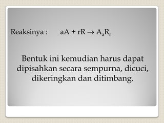 Reaksinya : aA + rR  AaRr
Bentuk ini kemudian harus dapat
dipisahkan secara sempurna, dicuci,
dikeringkan dan ditimbang.
 