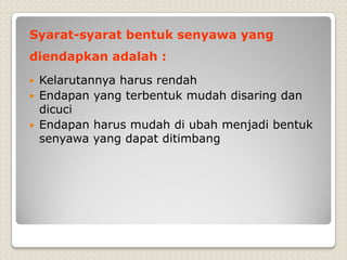 Syarat-syarat bentuk senyawa yang
diendapkan adalah :
 Kelarutannya harus rendah
 Endapan yang terbentuk mudah disaring dan
dicuci
 Endapan harus mudah di ubah menjadi bentuk
senyawa yang dapat ditimbang
 