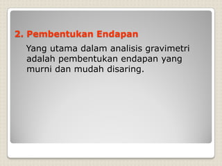 2. Pembentukan Endapan
Yang utama dalam analisis gravimetri
adalah pembentukan endapan yang
murni dan mudah disaring.
 