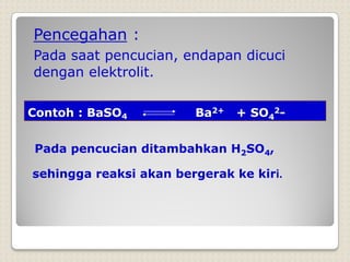 Pencegahan :
Pada saat pencucian, endapan dicuci
dengan elektrolit.
Contoh : BaSO4 Ba2+ + SO4
2-
Pada pencucian ditambahkan H2SO4,
sehingga reaksi akan bergerak ke kiri.
 