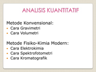 Metode Konvensional:
 Cara Gravimetri
 Cara Volumetri
Metode Fisiko-Kimia Modern:
 Cara Elektrokimia
 Cara Spektrofotometri
 Cara Kromatografik
 
