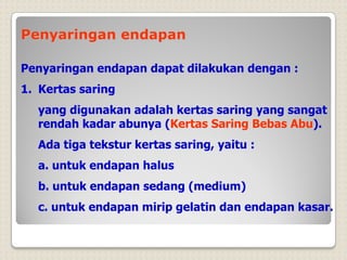 Penyaringan endapan
Penyaringan endapan dapat dilakukan dengan :
1. Kertas saring
yang digunakan adalah kertas saring yang sangat
rendah kadar abunya (Kertas Saring Bebas Abu).
Ada tiga tekstur kertas saring, yaitu :
a. untuk endapan halus
b. untuk endapan sedang (medium)
c. untuk endapan mirip gelatin dan endapan kasar.
 