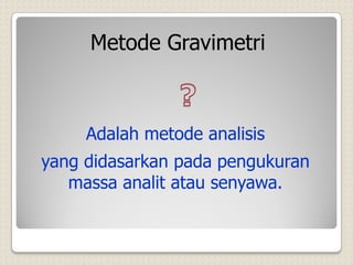 Adalah metode analisis
yang didasarkan pada pengukuran
massa analit atau senyawa.
Metode Gravimetri
 