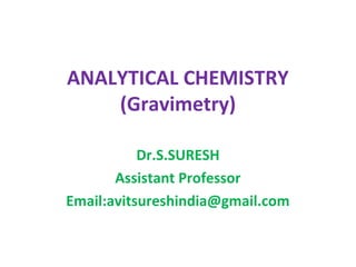 ANALYTICAL CHEMISTRY
(Gravimetry)
Dr.S.SURESH
Assistant Professor
Email:avitsureshindia@gmail.com
 