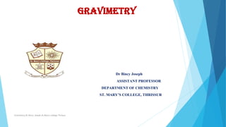 GRAVIMETry
Dr Bincy Joseph
ASSISTANT PROFESSOR
DEPARTMENT OF CHEMISTRY
ST. MARY’S COLLEGE, THRISSUR
Gravimetry,Dr.Bincy Joseph,St.Mary's college,Thrissur.
 