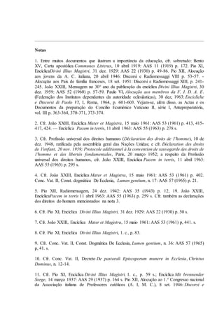 Notas

1. Entre muitos documentos que ilustram a importância da educação, cfr. sobretudo: Bento
XV, Carta apostólica Communes Litteras, 10 abril 1919: AAS 11 (1919) p. 172. Pio XI,
EncíclicaDivini Illius Magistri, 31 dez. 1929: AAS 22 (1930) p. 49-86. Pio XII, Alocução
aos jovens da A. C. italiana, 20 abril 1946: Discorsi e Radiomessaggi VIII p. 53-57. -
Alocução aos Pais de família franceses, 18 set. 1951: Discorsi e Radiomessaggi XIII, p. 241-
245. João XXIII, Mensagem no 30° ano da publicação da encíclica Divini Illius Magistri, 30
dez. 1959: AAS 52 (1960) p. 57-59. Paulo VI, Alocução aos membros da F. I. D. A. E.
(Federação dos Institutos dependentes da autoridade eclesiásticas), 30 dez, 1963: Encicliche
e Discorsi di Paolo VI, I, Roma, 1964, p. 601-603. Vejam-se, além disso, as Actas e os
Documentos da preparação do Concílio Ecuménico Vaticano II, série I, Antepreparatória,
vol. III p. 363-364, 370-371, 373-374.

2. Cfr. João XXIII, Encíclica Mater et Magistra, 15 maio 1961: AAS 53 (1961) p. 413, 415-
417, 424. — Encíclica Pacem in terris, 11 abril 1963: AAS 55 (1963) p. 278 s.

3. Cfr. Profissão universal dos direitos humanos (Déclaration des droits de 1'homme), 10 de
dez. 1948, ratificada pela assembleia geral das Nações Unidas; e cfr. Déclaration des droits
de 1'enfant, 20 nov. 1959; Protocole additionnel à Ia convention de sauvegarde des droits de
1'homme et des libertés fondamentales, Paris, 20 março 1952; a respeito da Profissão
universal dos direitos humanos, cfr. João XXIII, Encíclica Pacem in terris, 11 abril 1963:
AAS 55 (1963) p. 295 s.

4. Cfr. João XXIII, Encíclica Mater et Magistra, 15 maio 1961: AAS 53 (1961) p. 402.
Conc. Vat. II, Const. dogmática De Ecclesia, Lumen gentium, n. 17: AAS 57 (1965) p. 21.

5. Pio XII, Radiomensagem, 24 dez. 1942: AAS 35 (1943) p. 12, 19. João XXIII,
EncíclicaPacem in terris 11 abril 1963: AAS 55 (1963) p. 259 s. Cfr. também as declarações
dos direitos do homem mencionados na nota 3.

6. Cfr. Pio XI, Encíclica Divini Illius Magistri, 31 dez. 1929: AAS 22 (1930) p. 50 s.

7. Cfr. João XXIII, Encíclica Mater et Magistra, 15 maio 1961: AAS 53 (1961) p, 441. s.

8. Cfr. Pio XI, Encíclica Divini Illius Magistri, 1. c., p. 83.

9. Cfr. Conc. Vat. II, Const. Dogmática De Ecclesia, Lumen gentium, n. 36: AAS 57 (1965)
p, 41. s.

10. Cfr. Conc. Vat. II, Decreto De pastorali Episcoporum munere in Ecclesia, Christus
Dominus, n. 12-14.

11. Cfr. Pio XI, Encíclica Divini Illius Magistri, 1. c., p. 59 s.; Encíclica Mit brennender
Sorge, 14 março 1937: AAS 29 (1937) p. 164 s. Pio XII, Alocução ao 1.° Congresso nacional
da Associação italiana de Professores católicos (A. I, M. C.), 8 set. 1946: Discorsi e
 