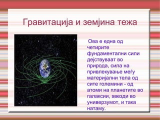 Гравитација и земјина тежа Ова е една од четирите фундаментални сили дејствуваат во природа, сила на привлекување меѓу материјални тела од сите големини - од атоми на планетите во галаксии, ѕвезди во универзумот, и така натаму . 
