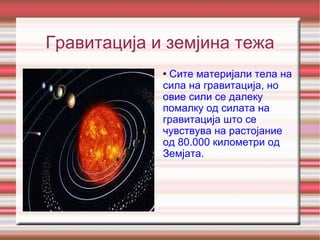 Гравитација и земјина тежа Сите материјали тела на сила на гравитација, но овие сили се далеку помалку од силата на гравитација што се чувствува на растојание од 80.000 километри од Земјата. 