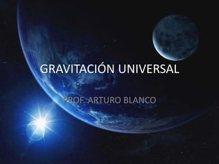 GRAVITACIÓN UNIVERSAL

   PROF. ARTURO BLANCO
 