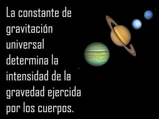 La constante de
gravitación
universal
determina la
intensidad de la
gravedad ejercida
por los cuerpos.
 