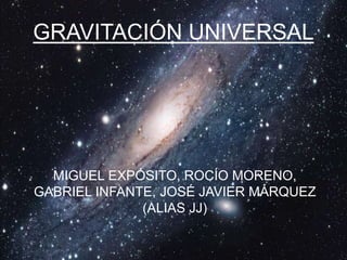 GRAVITACIÓN UNIVERSAL
MIGUEL EXPÓSITO, ROCÍO MORENO,
GABRIEL INFANTE, JOSÉ JAVIER MÁRQUEZ
(ALIAS JJ)
 