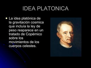 IDEA PLATONICA <ul><li>La idea platónica de la gravitación cosmica que incluía la ley de peso reaparece en un tratado de C...